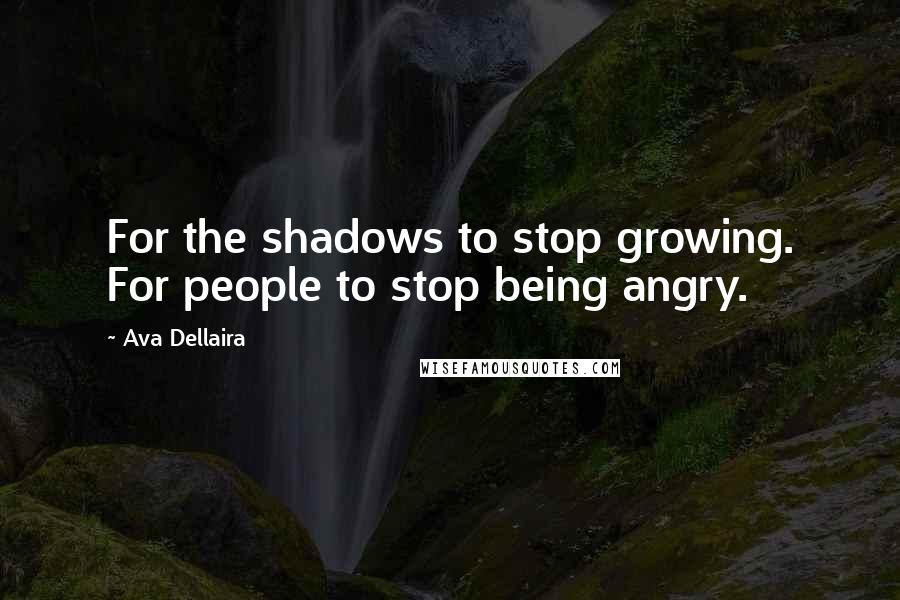 Ava Dellaira Quotes: For the shadows to stop growing. For people to stop being angry.