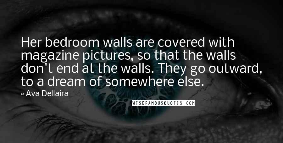 Ava Dellaira Quotes: Her bedroom walls are covered with magazine pictures, so that the walls don't end at the walls. They go outward, to a dream of somewhere else.