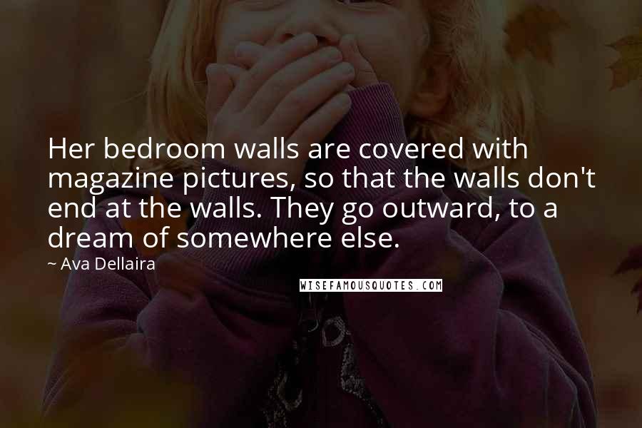 Ava Dellaira Quotes: Her bedroom walls are covered with magazine pictures, so that the walls don't end at the walls. They go outward, to a dream of somewhere else.