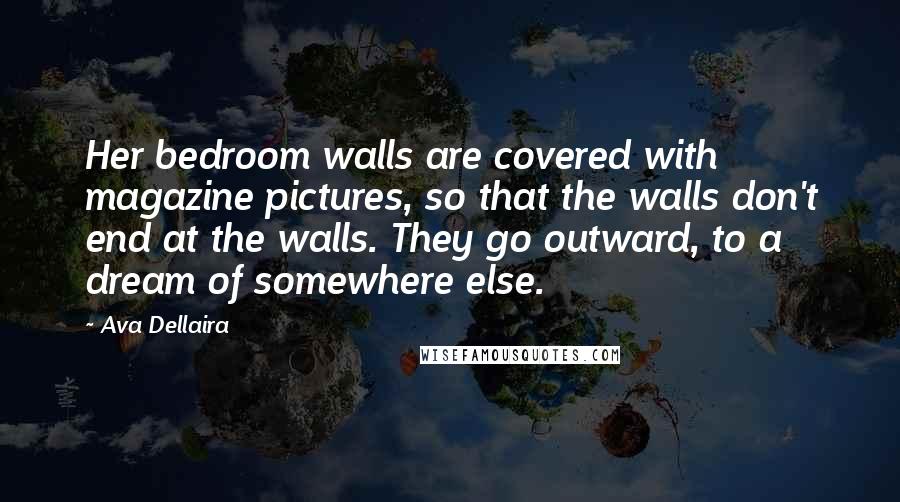 Ava Dellaira Quotes: Her bedroom walls are covered with magazine pictures, so that the walls don't end at the walls. They go outward, to a dream of somewhere else.