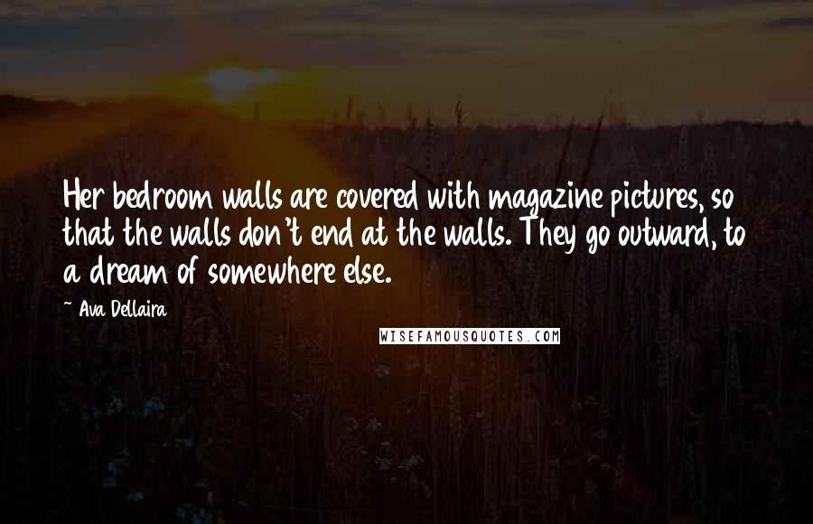 Ava Dellaira Quotes: Her bedroom walls are covered with magazine pictures, so that the walls don't end at the walls. They go outward, to a dream of somewhere else.