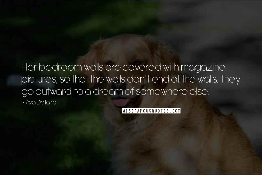 Ava Dellaira Quotes: Her bedroom walls are covered with magazine pictures, so that the walls don't end at the walls. They go outward, to a dream of somewhere else.