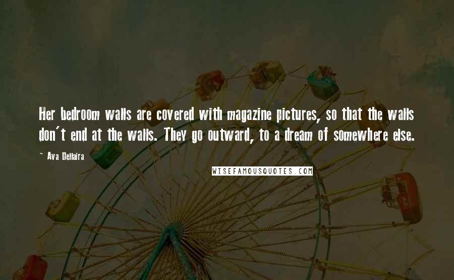 Ava Dellaira Quotes: Her bedroom walls are covered with magazine pictures, so that the walls don't end at the walls. They go outward, to a dream of somewhere else.