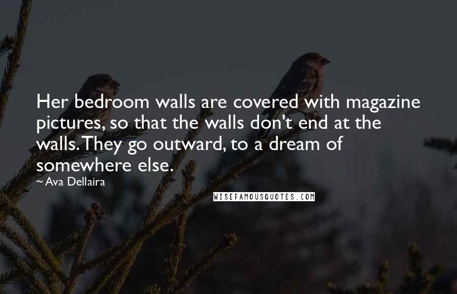 Ava Dellaira Quotes: Her bedroom walls are covered with magazine pictures, so that the walls don't end at the walls. They go outward, to a dream of somewhere else.