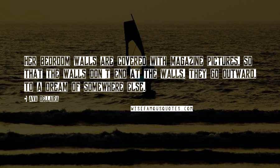 Ava Dellaira Quotes: Her bedroom walls are covered with magazine pictures, so that the walls don't end at the walls. They go outward, to a dream of somewhere else.
