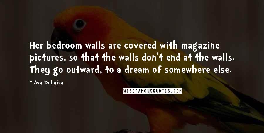 Ava Dellaira Quotes: Her bedroom walls are covered with magazine pictures, so that the walls don't end at the walls. They go outward, to a dream of somewhere else.