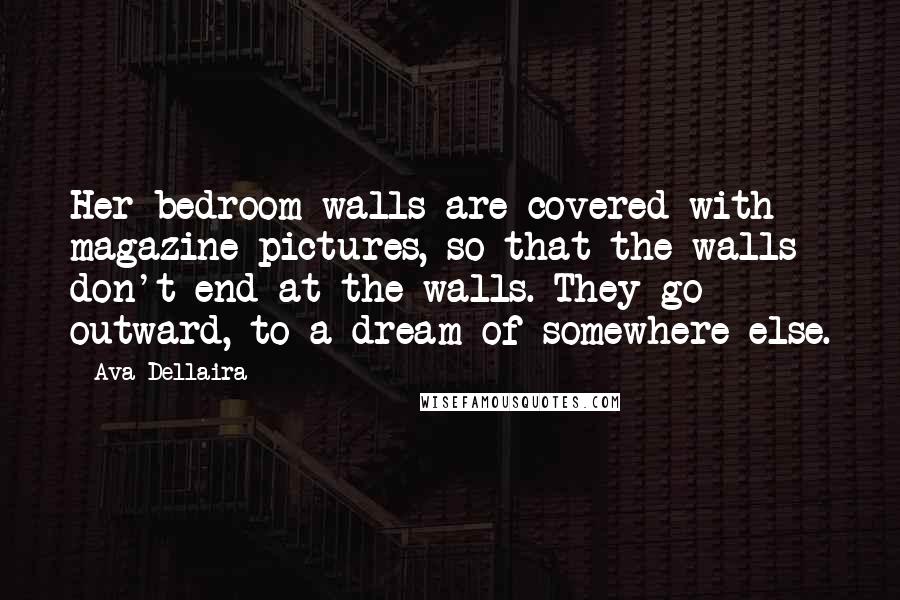 Ava Dellaira Quotes: Her bedroom walls are covered with magazine pictures, so that the walls don't end at the walls. They go outward, to a dream of somewhere else.