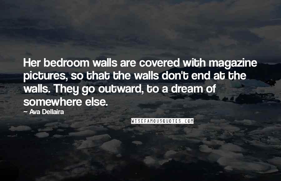 Ava Dellaira Quotes: Her bedroom walls are covered with magazine pictures, so that the walls don't end at the walls. They go outward, to a dream of somewhere else.