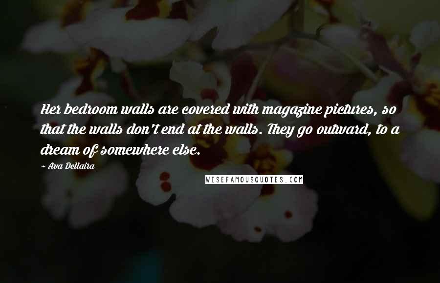 Ava Dellaira Quotes: Her bedroom walls are covered with magazine pictures, so that the walls don't end at the walls. They go outward, to a dream of somewhere else.