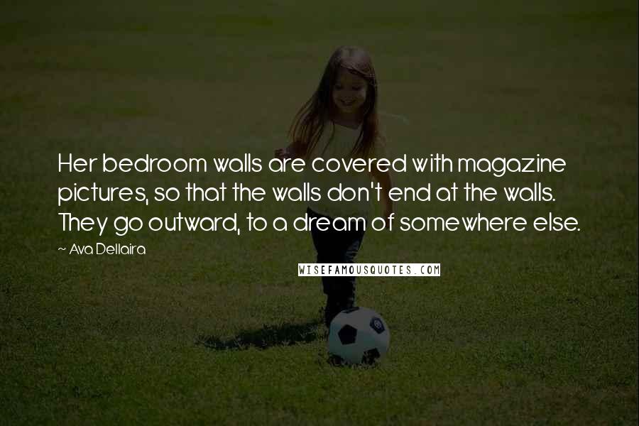 Ava Dellaira Quotes: Her bedroom walls are covered with magazine pictures, so that the walls don't end at the walls. They go outward, to a dream of somewhere else.