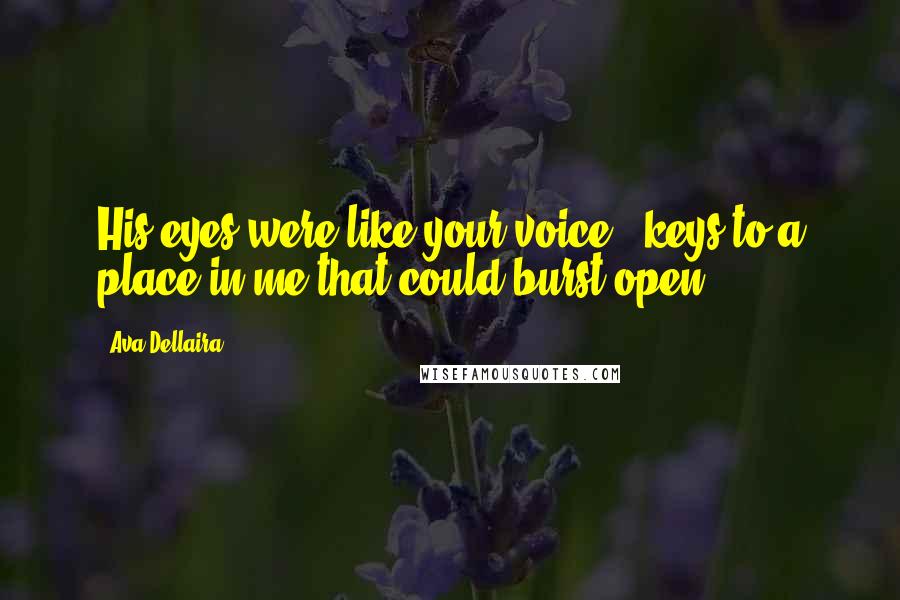 Ava Dellaira Quotes: His eyes were like your voice - keys to a place in me that could burst open.