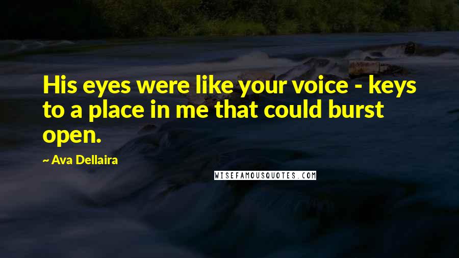 Ava Dellaira Quotes: His eyes were like your voice - keys to a place in me that could burst open.