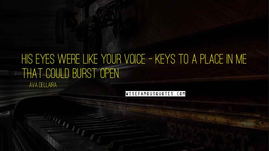 Ava Dellaira Quotes: His eyes were like your voice - keys to a place in me that could burst open.