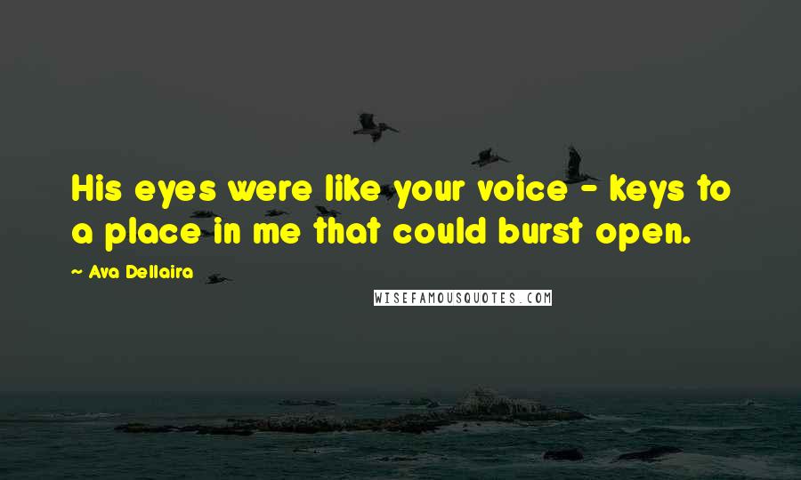 Ava Dellaira Quotes: His eyes were like your voice - keys to a place in me that could burst open.