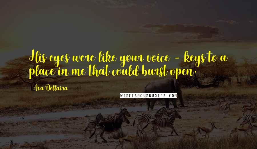 Ava Dellaira Quotes: His eyes were like your voice - keys to a place in me that could burst open.