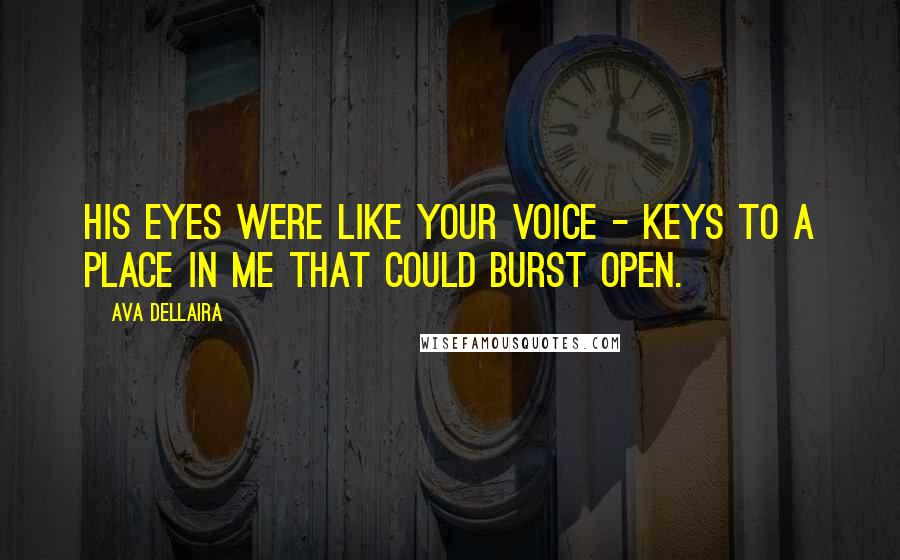 Ava Dellaira Quotes: His eyes were like your voice - keys to a place in me that could burst open.
