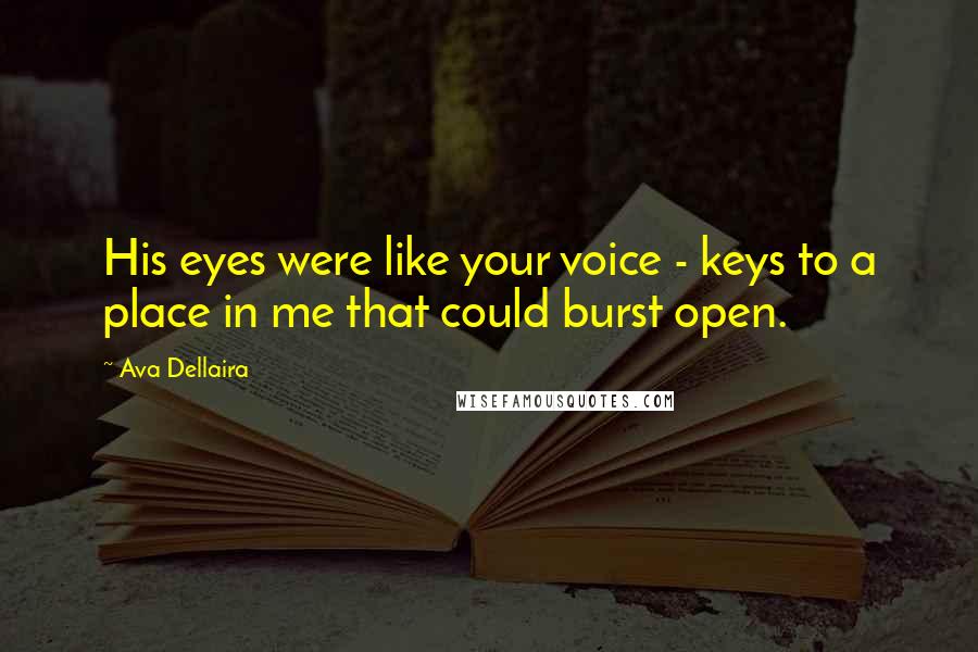 Ava Dellaira Quotes: His eyes were like your voice - keys to a place in me that could burst open.