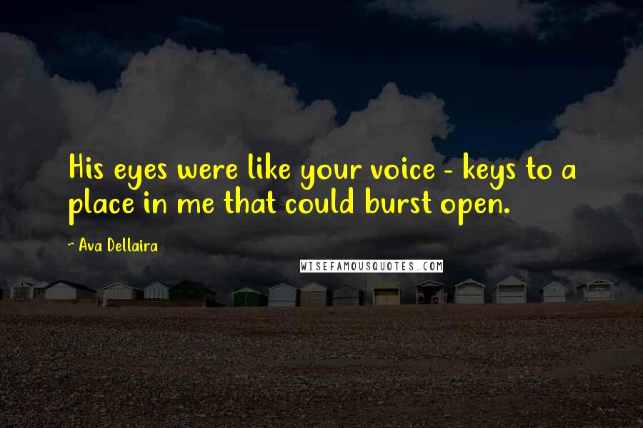 Ava Dellaira Quotes: His eyes were like your voice - keys to a place in me that could burst open.