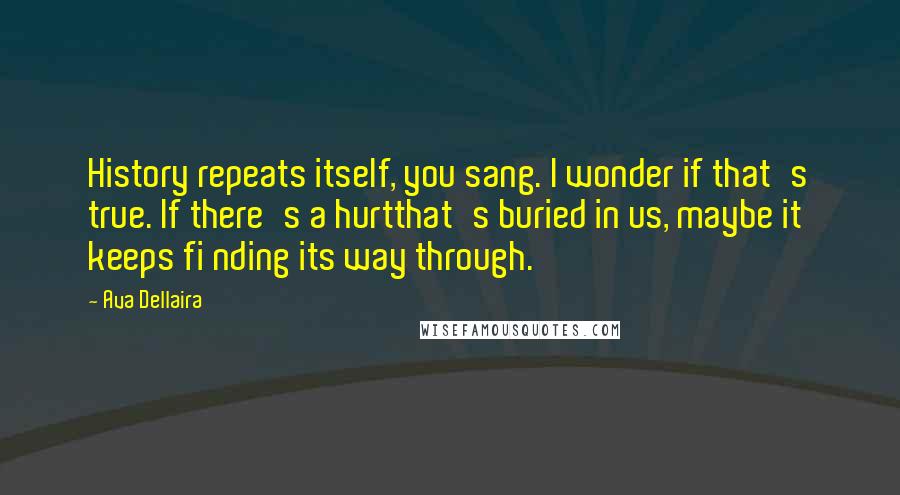 Ava Dellaira Quotes: History repeats itself, you sang. I wonder if that's true. If there's a hurtthat's buried in us, maybe it keeps fi nding its way through.
