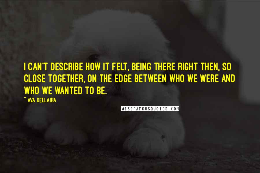 Ava Dellaira Quotes: I can't describe how it felt, being there right then, so close together, on the edge between who we were and who we wanted to be.