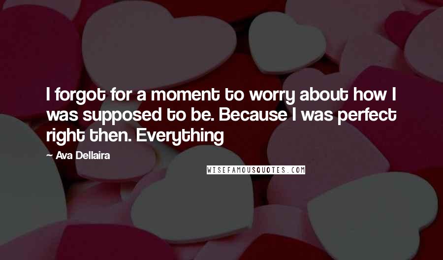 Ava Dellaira Quotes: I forgot for a moment to worry about how I was supposed to be. Because I was perfect right then. Everything