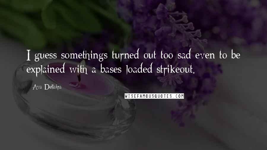 Ava Dellaira Quotes: I guess somethings turned out too sad even to be explained with a bases-loaded strikeout.