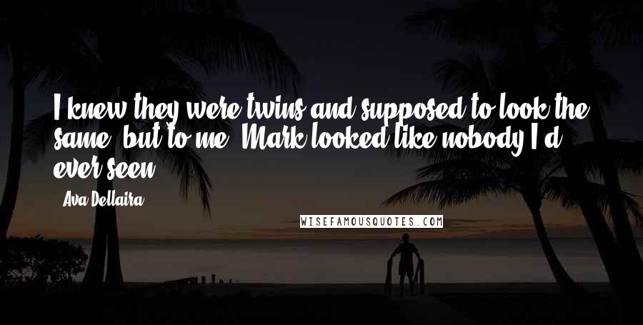 Ava Dellaira Quotes: I knew they were twins and supposed to look the same, but to me, Mark looked like nobody I'd ever seen.