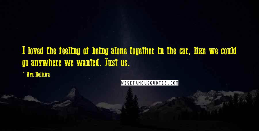 Ava Dellaira Quotes: I loved the feeling of being alone together in the car, like we could go anywhere we wanted. Just us.