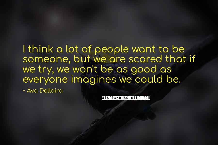 Ava Dellaira Quotes: I think a lot of people want to be someone, but we are scared that if we try, we won't be as good as everyone imagines we could be.