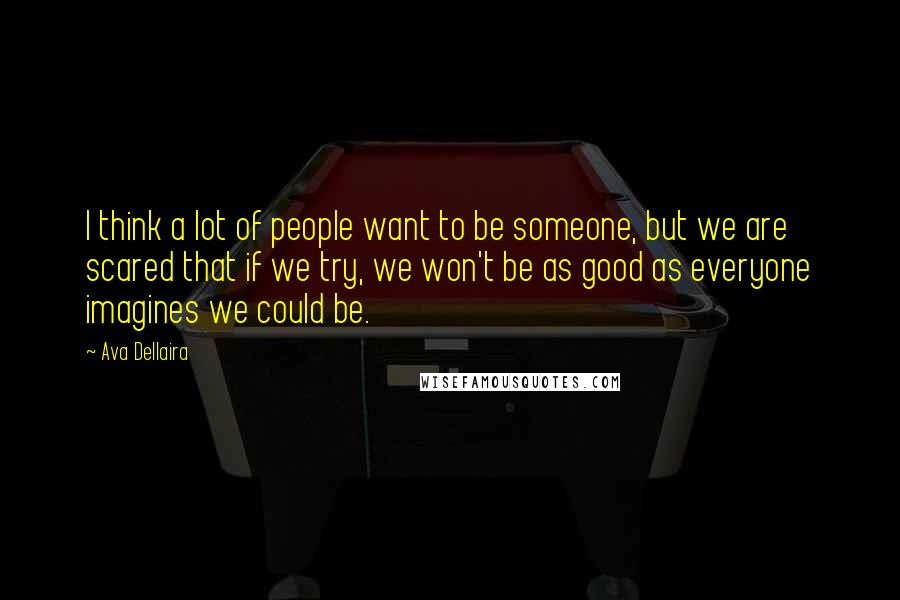 Ava Dellaira Quotes: I think a lot of people want to be someone, but we are scared that if we try, we won't be as good as everyone imagines we could be.