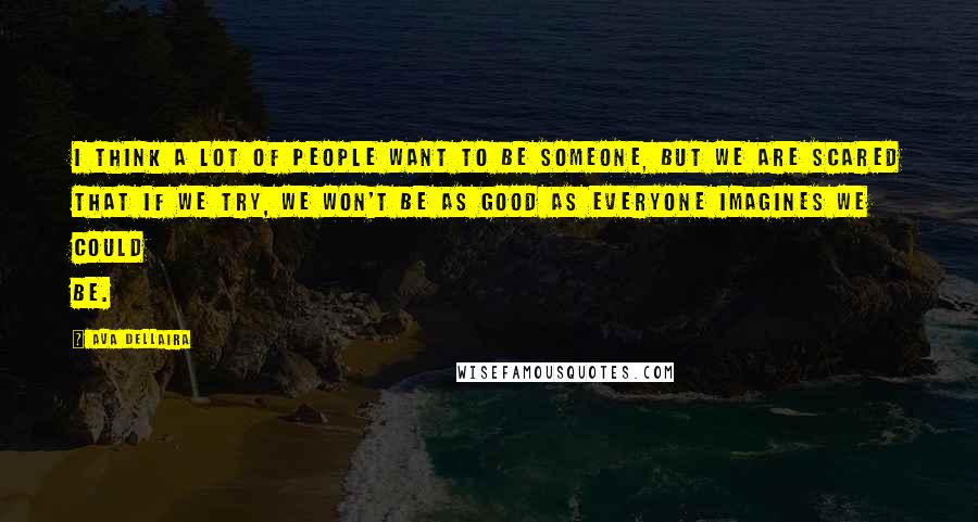 Ava Dellaira Quotes: I think a lot of people want to be someone, but we are scared that if we try, we won't be as good as everyone imagines we could be.