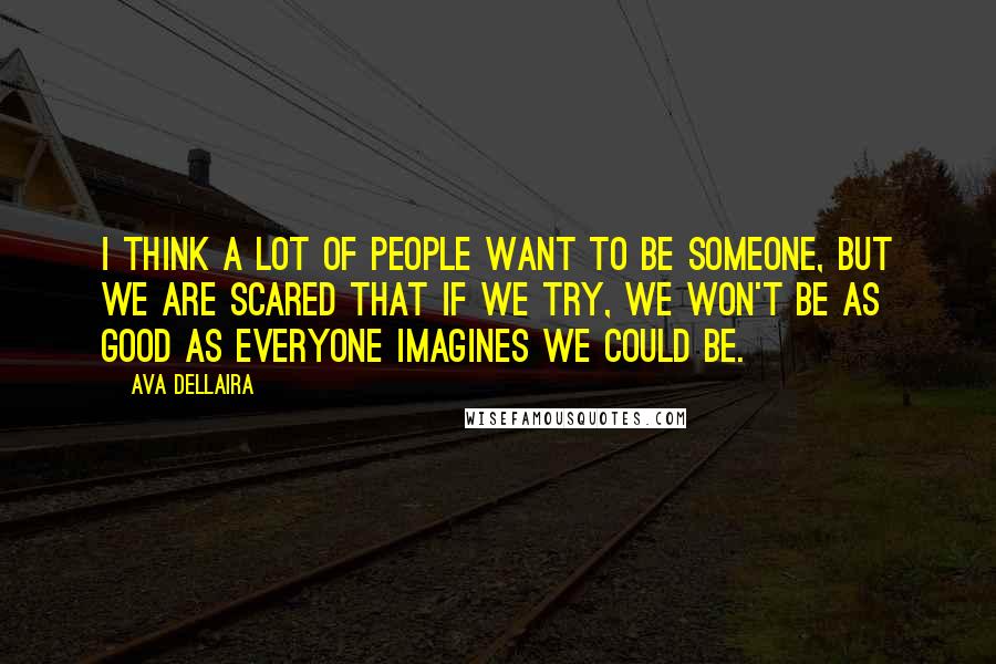 Ava Dellaira Quotes: I think a lot of people want to be someone, but we are scared that if we try, we won't be as good as everyone imagines we could be.