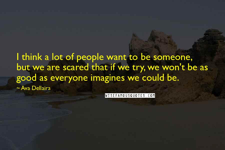 Ava Dellaira Quotes: I think a lot of people want to be someone, but we are scared that if we try, we won't be as good as everyone imagines we could be.