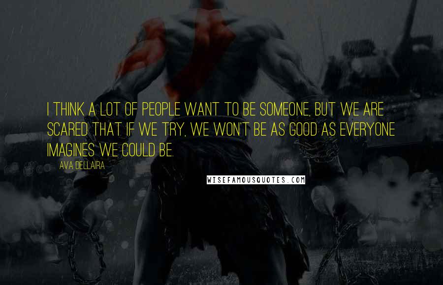 Ava Dellaira Quotes: I think a lot of people want to be someone, but we are scared that if we try, we won't be as good as everyone imagines we could be.