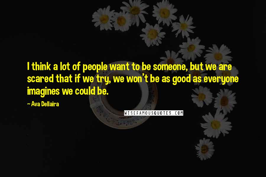 Ava Dellaira Quotes: I think a lot of people want to be someone, but we are scared that if we try, we won't be as good as everyone imagines we could be.