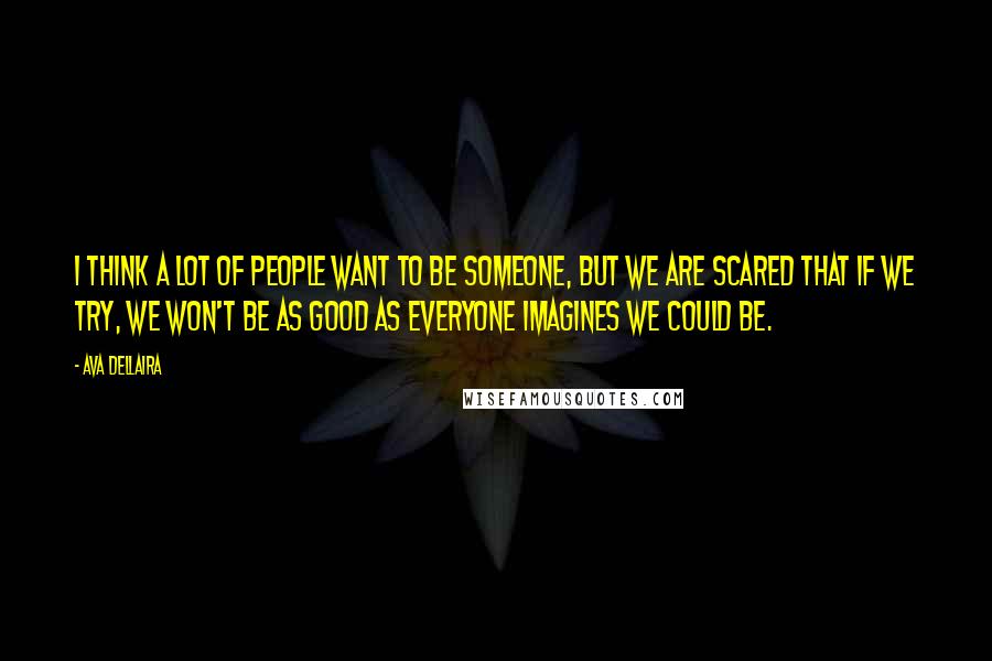 Ava Dellaira Quotes: I think a lot of people want to be someone, but we are scared that if we try, we won't be as good as everyone imagines we could be.