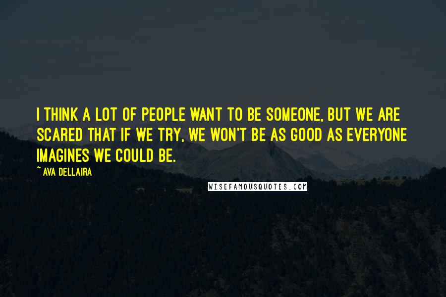 Ava Dellaira Quotes: I think a lot of people want to be someone, but we are scared that if we try, we won't be as good as everyone imagines we could be.