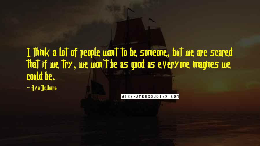 Ava Dellaira Quotes: I think a lot of people want to be someone, but we are scared that if we try, we won't be as good as everyone imagines we could be.