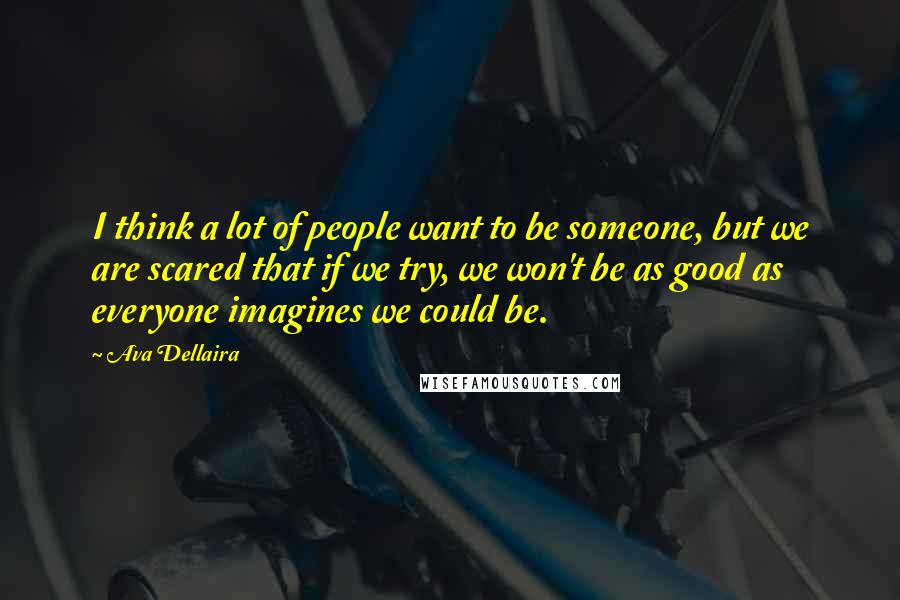 Ava Dellaira Quotes: I think a lot of people want to be someone, but we are scared that if we try, we won't be as good as everyone imagines we could be.