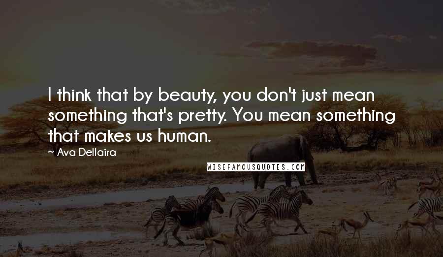 Ava Dellaira Quotes: I think that by beauty, you don't just mean something that's pretty. You mean something that makes us human.