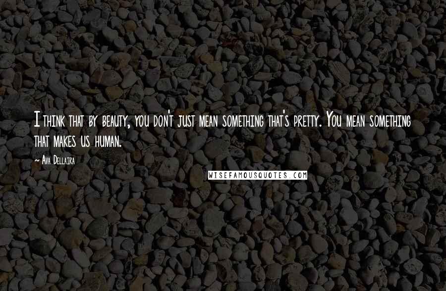 Ava Dellaira Quotes: I think that by beauty, you don't just mean something that's pretty. You mean something that makes us human.