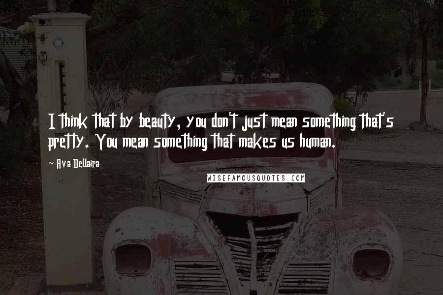 Ava Dellaira Quotes: I think that by beauty, you don't just mean something that's pretty. You mean something that makes us human.