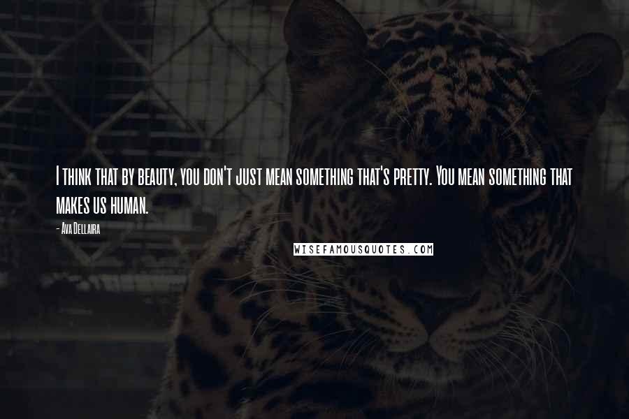 Ava Dellaira Quotes: I think that by beauty, you don't just mean something that's pretty. You mean something that makes us human.