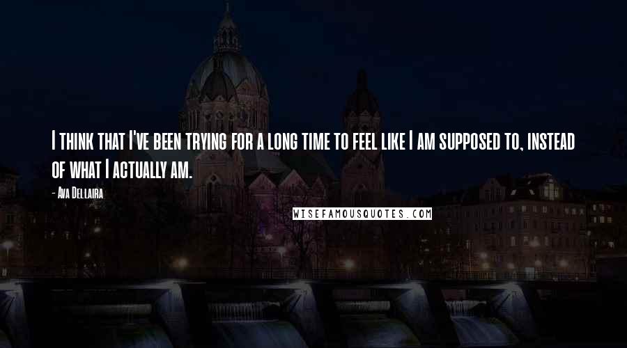 Ava Dellaira Quotes: I think that I've been trying for a long time to feel like I am supposed to, instead of what I actually am.