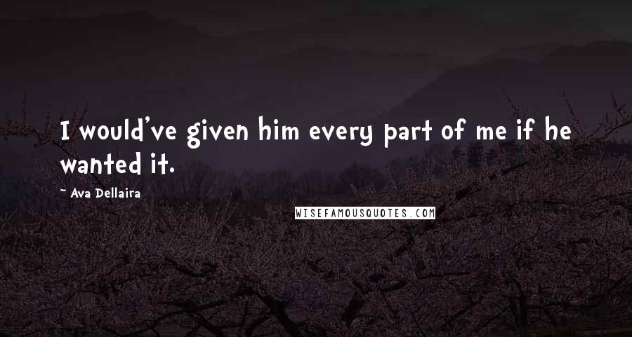 Ava Dellaira Quotes: I would've given him every part of me if he wanted it.