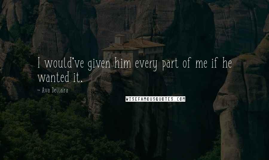 Ava Dellaira Quotes: I would've given him every part of me if he wanted it.