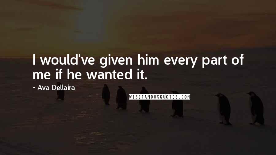 Ava Dellaira Quotes: I would've given him every part of me if he wanted it.