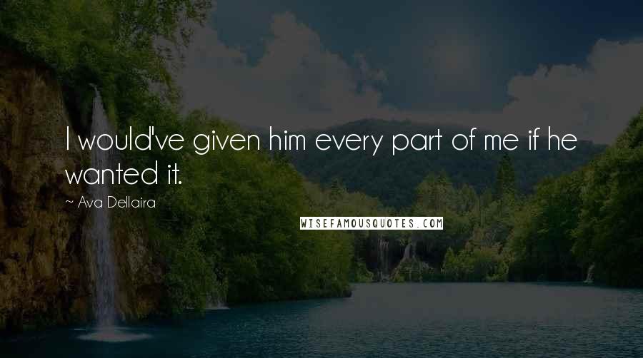 Ava Dellaira Quotes: I would've given him every part of me if he wanted it.