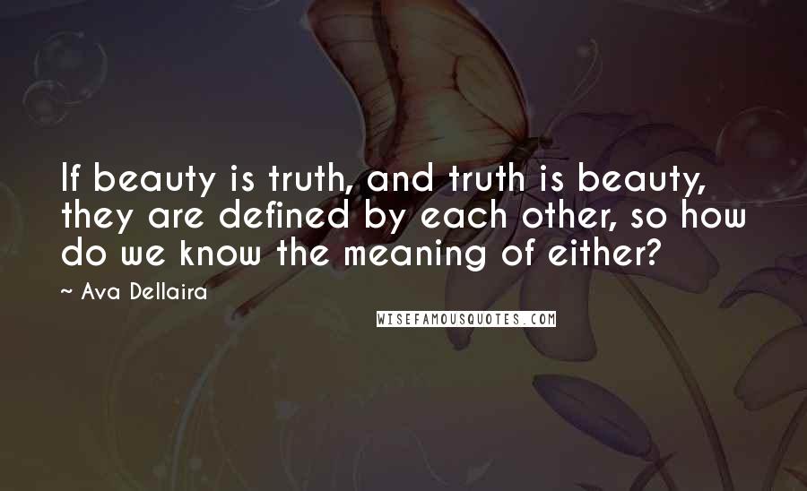 Ava Dellaira Quotes: If beauty is truth, and truth is beauty, they are defined by each other, so how do we know the meaning of either?