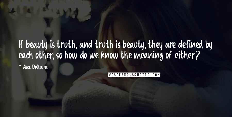 Ava Dellaira Quotes: If beauty is truth, and truth is beauty, they are defined by each other, so how do we know the meaning of either?